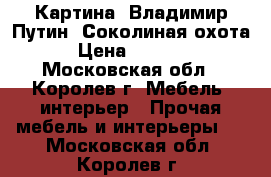 Картина “Владимир Путин, Соколиная охота“ › Цена ­ 25 000 - Московская обл., Королев г. Мебель, интерьер » Прочая мебель и интерьеры   . Московская обл.,Королев г.